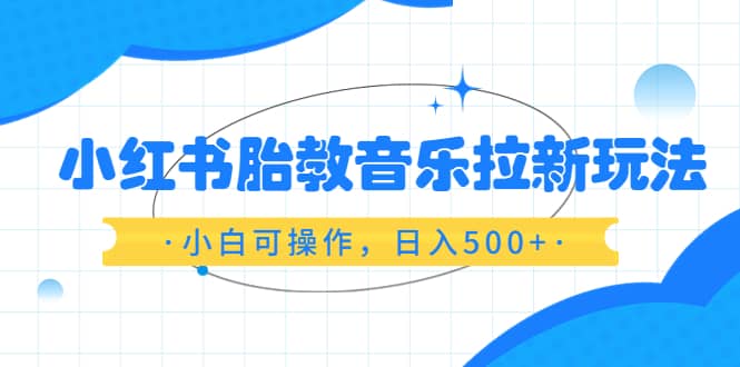 小红书胎教音乐拉新玩法，小白可操作，日入500+（资料已打包）插图