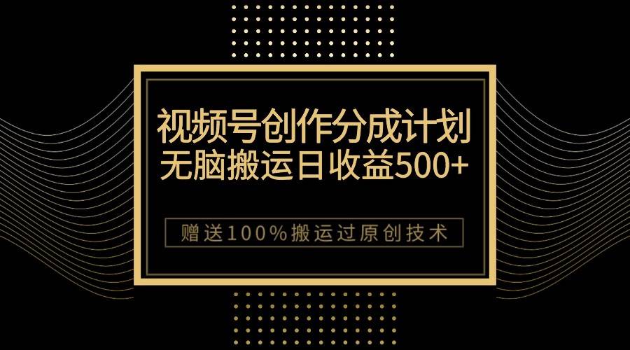 最新视频号创作分成计划，无脑搬运一天收益500+，100%搬运过原创技巧插图