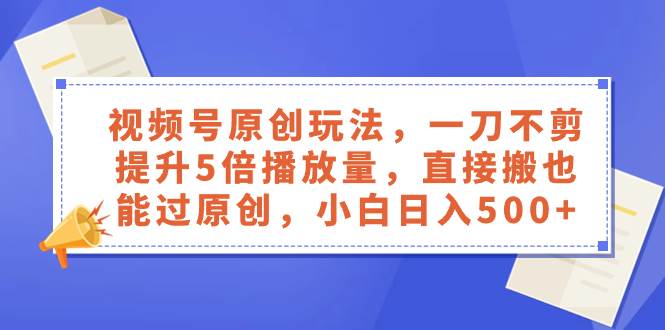 视频号原创玩法，一刀不剪提升5倍播放量，直接搬也能过原创，小白日入500+插图