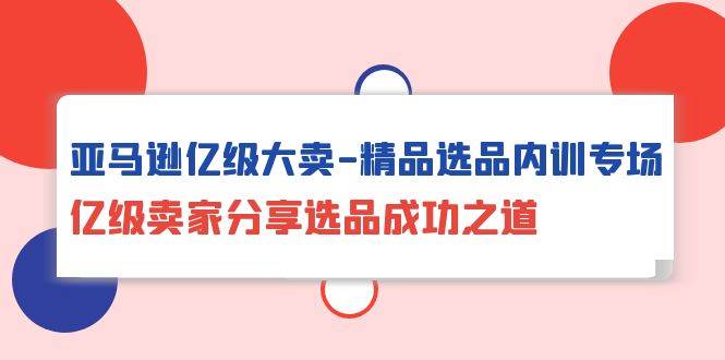 （10034期）亚马逊亿级大卖-精品选品内训专场，亿级卖家分享选品成功之道插图