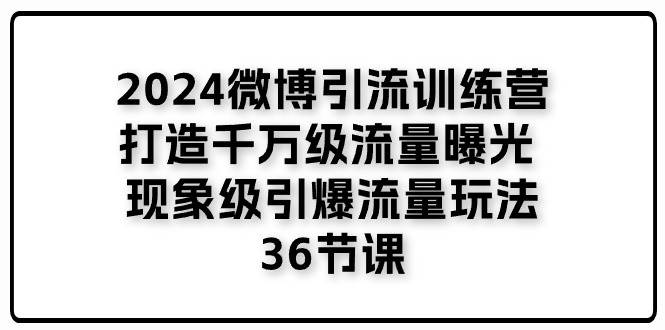 （11333期）2024微博引流训练营「打造千万级流量曝光 现象级引爆流量玩法」36节课插图