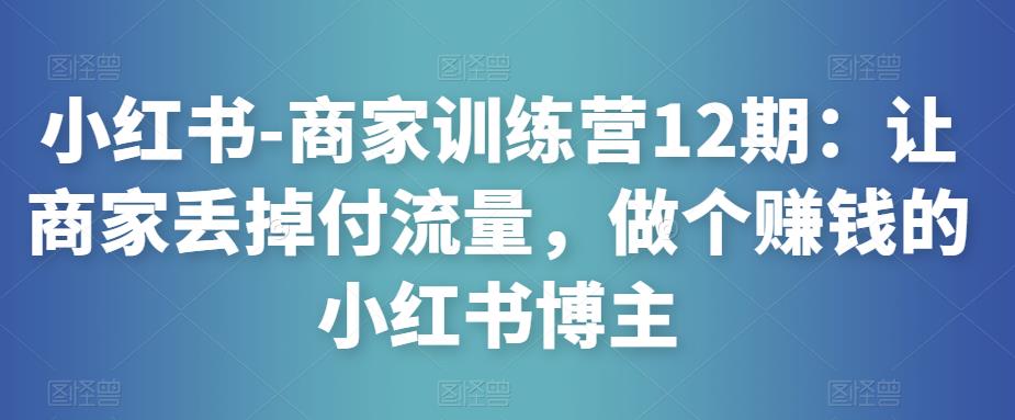 小红书-商家训练营12期：让商家丢掉付流量，做个赚钱的小红书博主插图