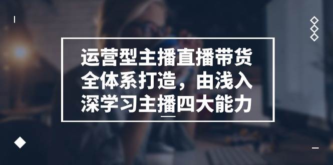 （11214期）运营型 主播直播带货全体系打造，由浅入深学习主播四大能力（9节）插图