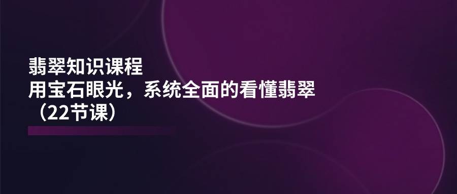 翡翠知识课程，用宝石眼光，系统全面的看懂翡翠（22节课）插图