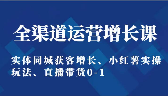 全渠道运营增长课：实体同城获客增长、小红薯实操玩法、直播带货0-1插图