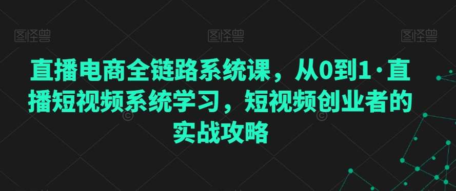 直播电商全链路系统课，从0到1·直播短视频系统学习，短视频创业者的实战攻略插图