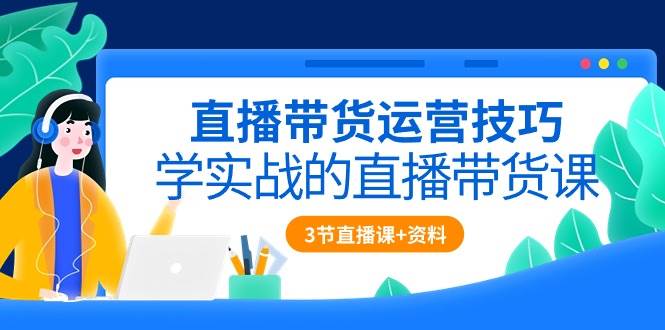 （10229期）直播带货运营技巧，学实战的直播带货课（3节直播课+配套资料）插图