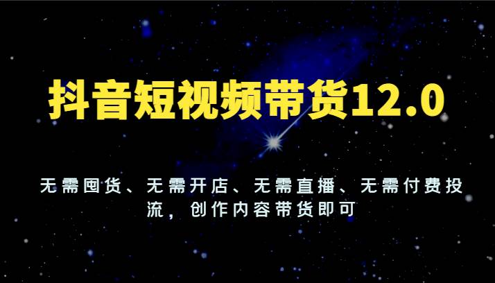 抖音短视频带货12.0，无需囤货、无需开店、无需直播、无需付费投流，创作内容带货即可插图