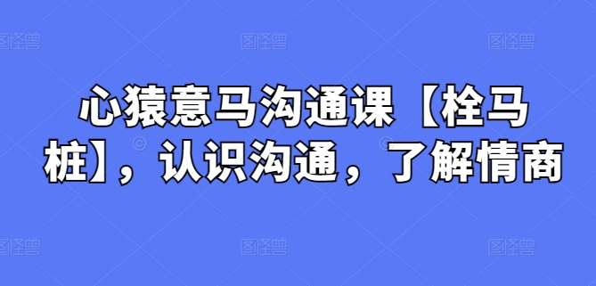 心猿意马沟通课【栓马桩】，认识沟通，了解情商插图