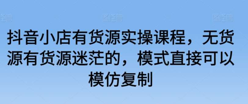 抖音小店有货源实操课程，无货源有货源迷茫的，模式直接可以模仿复制插图