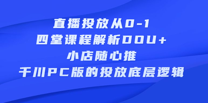 直播投放从0-1，四堂课程解析DOU+、小店随心推、千川PC版的投放底层逻辑插图