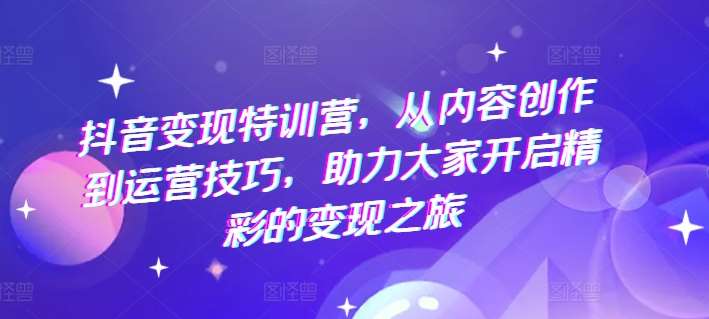 抖音变现特训营，从内容创作到运营技巧，助力大家开启精彩的变现之旅插图