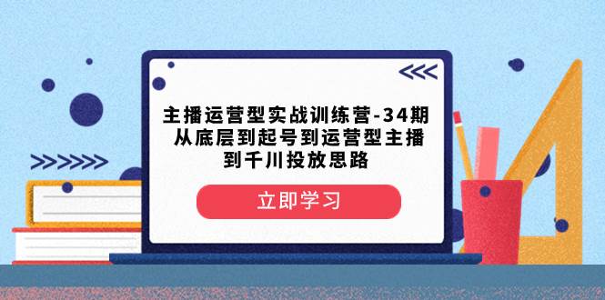 （8256期）主播运营型实战训练营-第34期  从底层到起号到运营型主播到千川投放思路插图