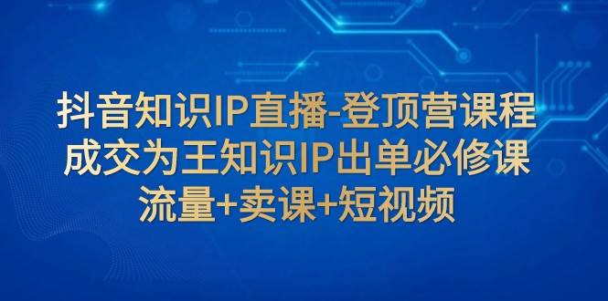 抖音知识IP直播-登顶营课程：成交为王知识IP出单必修课 流量+卖课+短视频插图