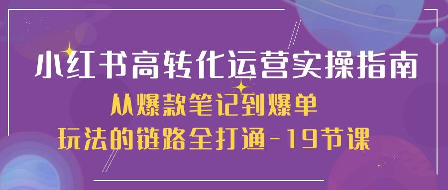 小红书高转化运营实操指南，从爆款笔记到爆单玩法的链路全打通（19节课）插图