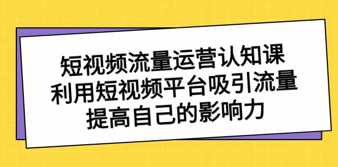 短视频流量运营认知课，利用短视频平台吸引流量，提高自己的影响力插图