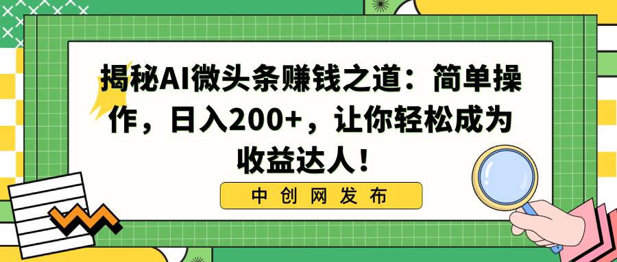 （8664期）揭秘AI微头条赚钱之道：简单操作，日入200+，让你轻松成为收益达人！插图