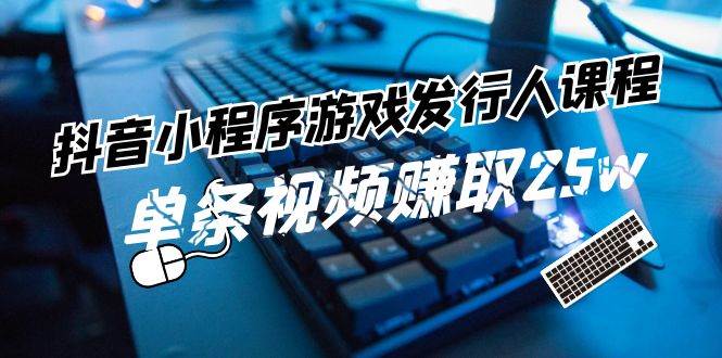 抖音小程序游戏发行人课程：带你玩转游戏任务变现，单条视频赚取25w插图