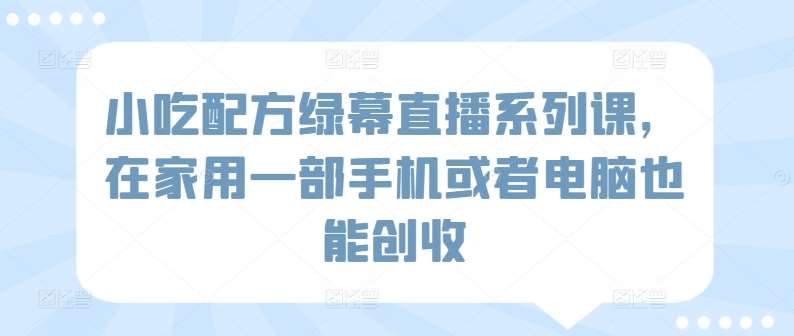 小吃配方绿幕直播系列课，在家用一部手机或者电脑也能创收插图