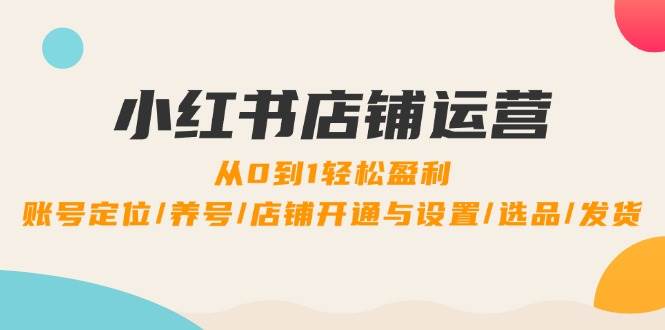 （12570期）小红书店铺运营：0到1轻松盈利，账号定位/养号/店铺开通与设置/选品/发货插图