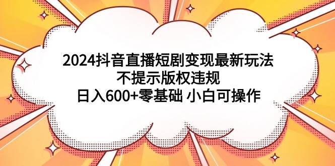 （9305期）2024抖音直播短剧变现最新玩法，不提示版权违规 日入600+零基础 小白可操作插图