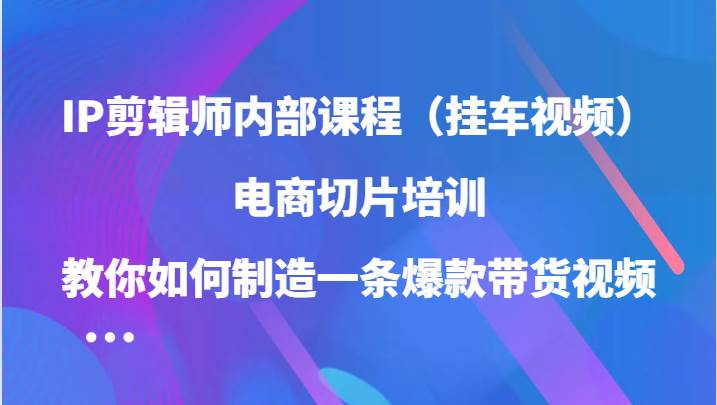 IP剪辑师内部课程（挂车视频），电商切片培训，教你如何制造一条爆款带货视频插图