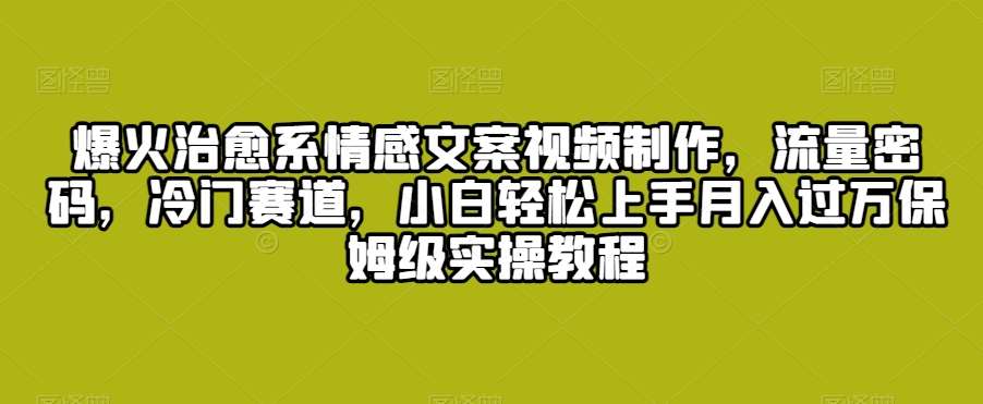 爆火治愈系情感文案视频制作，流量密码，冷门赛道，小白轻松上手月入过万保姆级实操教程【揭秘】插图