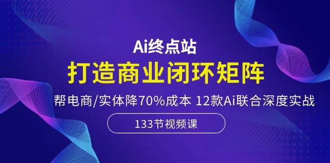 Ai终点站-打造商业闭环矩阵，帮电商/实体降70%成本，12款Ai联合深度实战插图