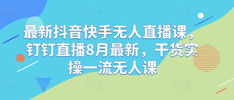 最新抖音快手无人直播课，钉钉直播8月最新，干货实操一流无人课插图