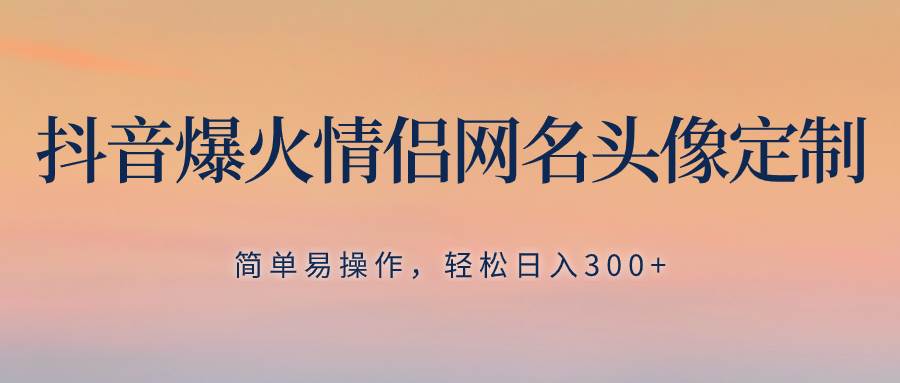 抖音爆火情侣网名头像定制，简单易操作，轻松日入300+，无需养号插图