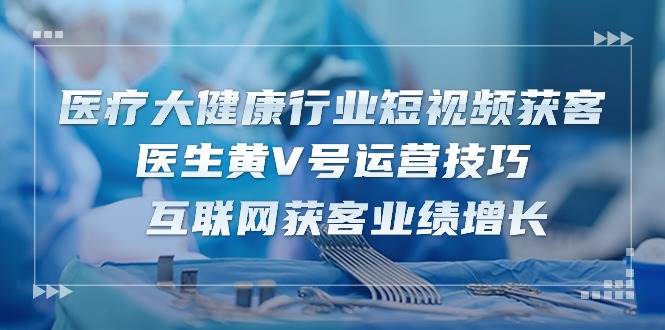 （10564期）医疗 大健康行业短视频获客：医生黄V号运营技巧  互联网获客业绩增长-15节插图