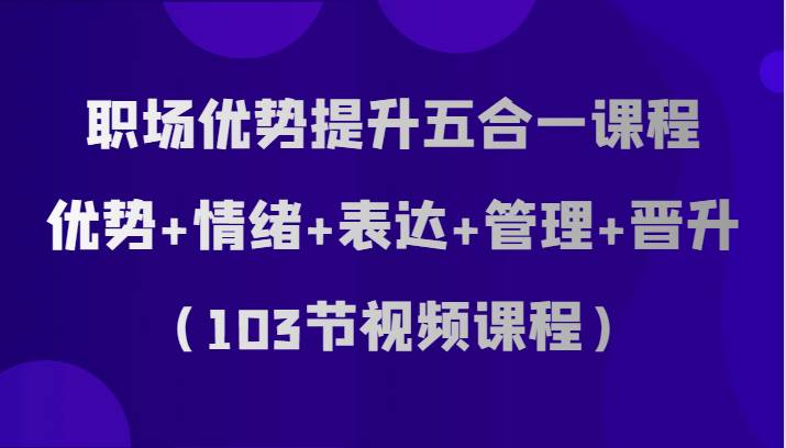 职场优势提升五合一课程，优势+情绪+表达+管理+晋升（103节视频课程）插图