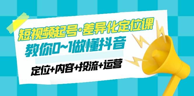 2023短视频起号·差异化定位课：0~1做懂抖音（定位+内容+投流+运营）插图