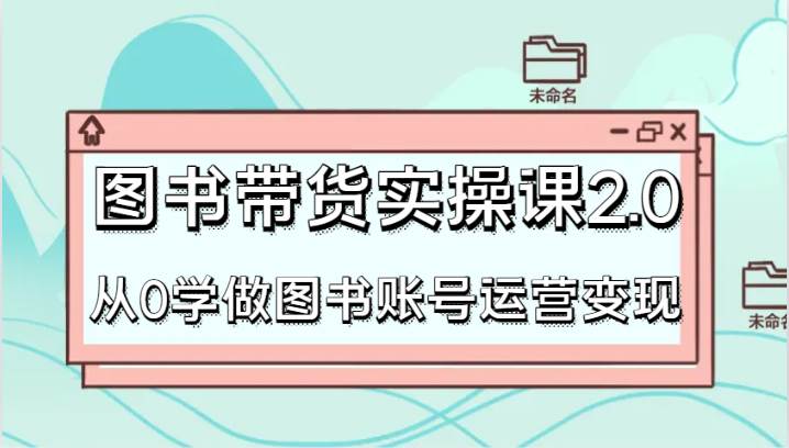 图书带货实操课2.0，从0学做图书账号运营变现，干货教程快速上手，高效起号涨粉插图