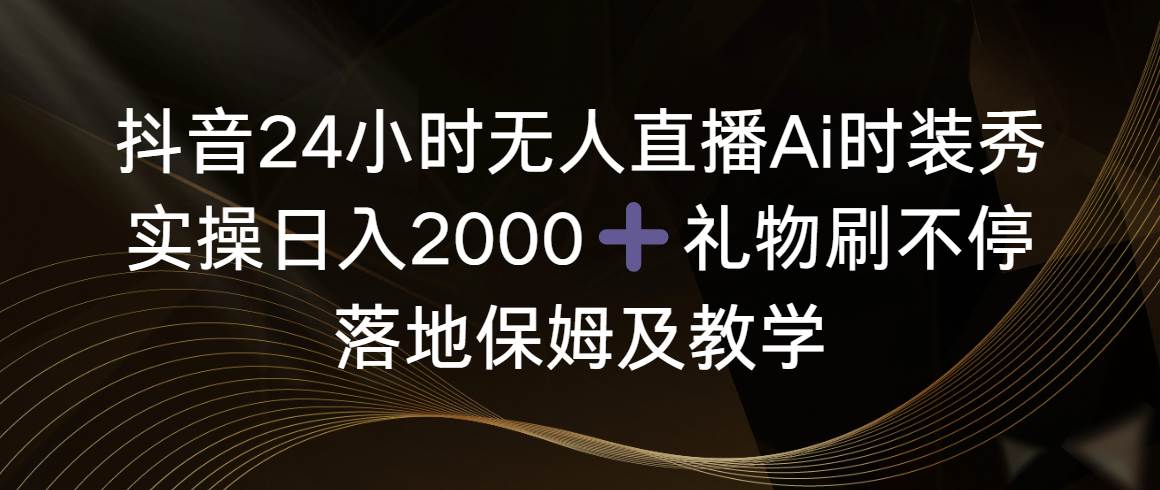 抖音24小时无人直播Ai时装秀，实操日入2000+，礼物刷不停，落地保姆及教学插图