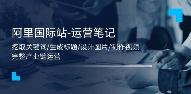 （11508期）阿里国际站-运营笔记：挖取关键词/生成标题/设计图片/制作视频/56节课插图