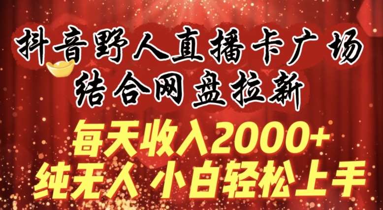 每天收入2000+，抖音野人直播卡广场，结合网盘拉新，纯无人，小白轻松上手【揭秘】插图