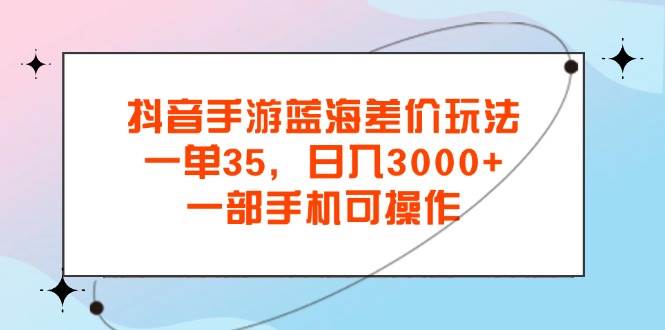 （11714期）抖音手游蓝海差价玩法，一单35，日入3000+，一部手机可操作插图