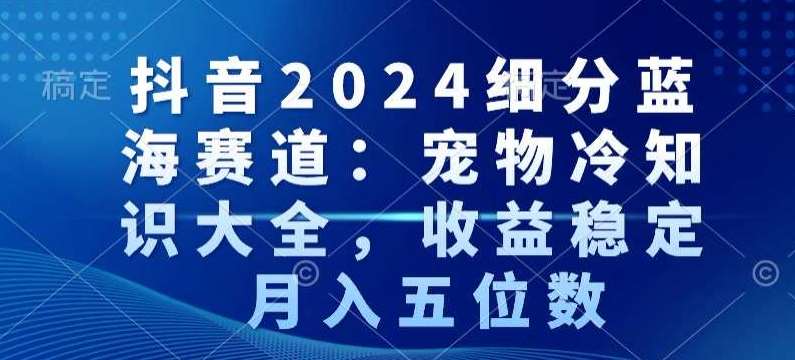 抖音2024细分蓝海赛道：宠物冷知识大全，收益稳定，月入五位数【揭秘】插图