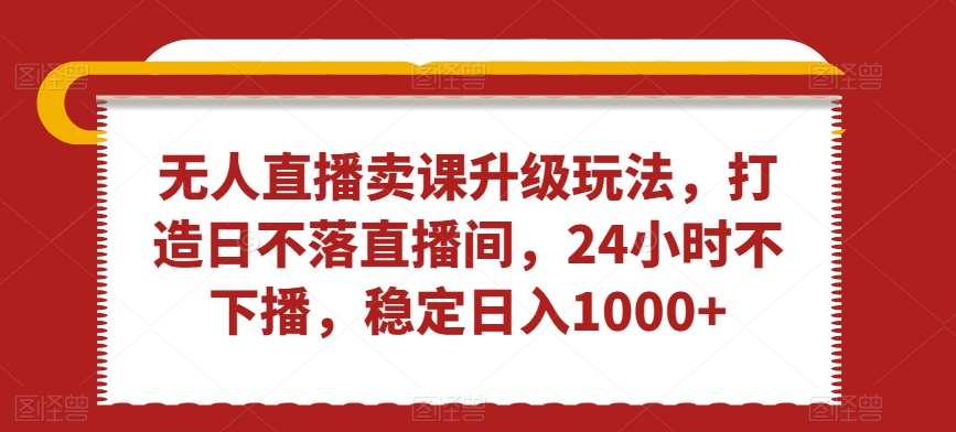 无人直播卖课升级玩法，打造日不落直播间，24小时不下播，稳定日入1000+【揭秘】插图