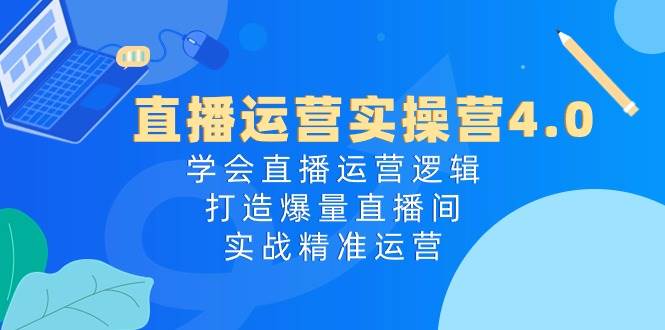 直播运营实操营4.0：学会直播运营逻辑打造爆量直播间，实战精准运营插图