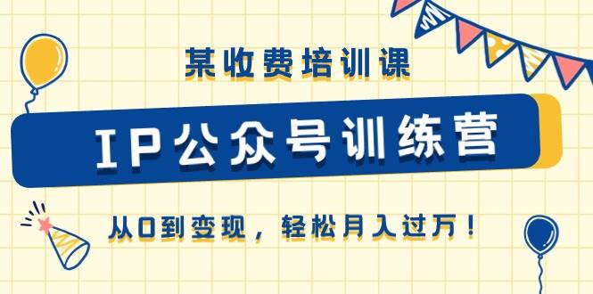 （10965期）某收费培训课《IP公众号训练营》从0到变现，轻松月入过万！插图