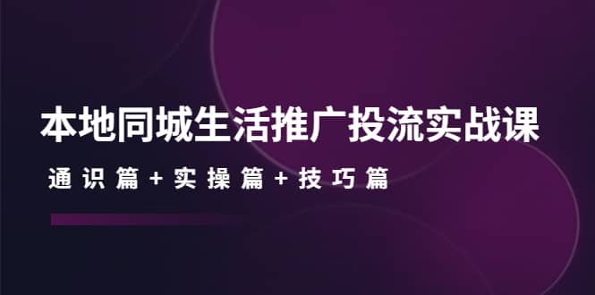 本地同城生活推广投流实战课：通识篇+实操篇+技巧篇插图