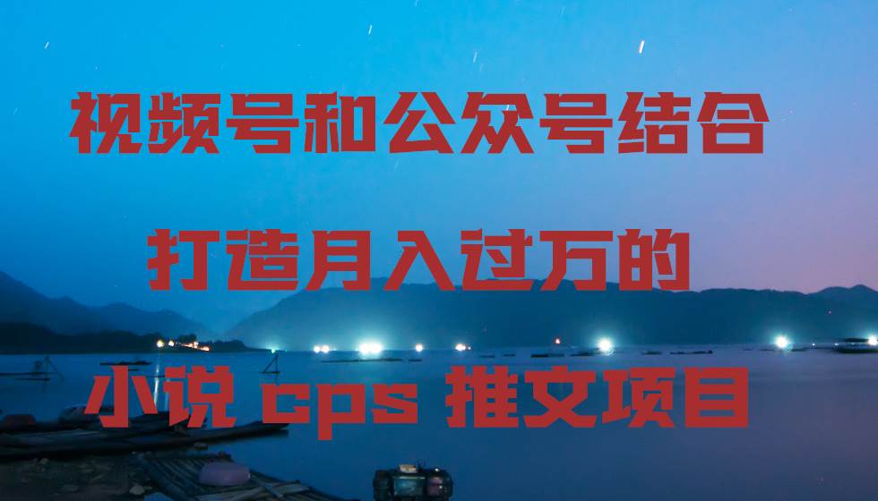 视频号和公众号结合打造月入过万的小说cps推文项目，包括市面上面的各种思路详解插图