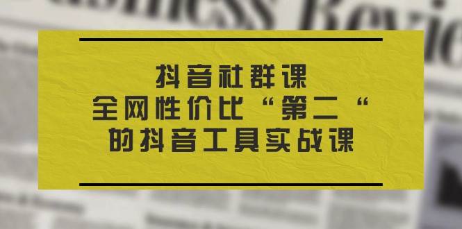 （11416期）抖音 社群课，全网性价比“第二“的抖音工具实战课插图