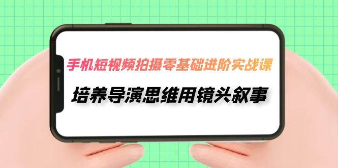 （7601期）手机短视频拍摄-零基础进阶实操课，培养导演思维用镜头叙事（30节课）插图