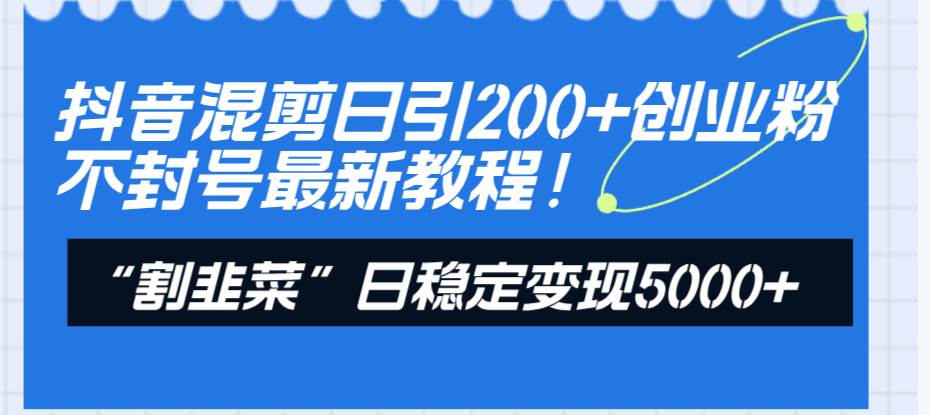 （8349期）抖音混剪日引200+创业粉不封号最新教程！“割韭菜”日稳定变现5000+！插图