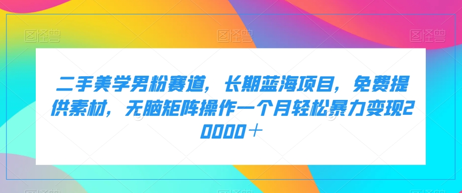 二手美学男粉赛道，长期蓝海项目，无脑矩阵操作一个月轻松暴力变现20000＋插图