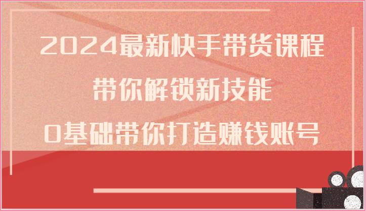 2024最新快手带货课程，带你解锁新技能，0基础带你打造赚钱账号插图