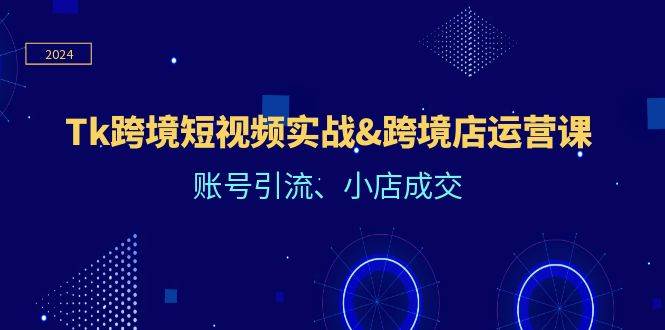 （12152期）Tk跨境短视频实战&跨境店运营课：账号引流、小店成交插图